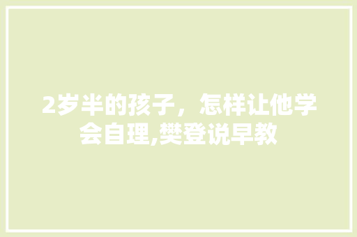 2岁半的孩子，怎样让他学会自理,樊登说早教 2岁半的孩子，怎样让他学会自理,樊登说早教 饮食大全