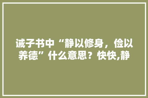 诫子书中“静以修身，俭以养德”什么意思？快快,静以修身俭以养德的上句是什么 诫子书中“静以修身，俭以养德”什么意思？快快,静以修身俭以养德的上句是什么 美体修身