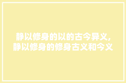 静以修身的以的古今异义,静以修身的修身古义和今义 静以修身的以的古今异义,静以修身的修身古义和今义 母婴育儿