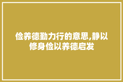 俭养德勤力行的意思,静以修身俭以养德启发 俭养德勤力行的意思,静以修身俭以养德启发 综合便民