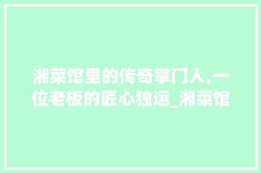 湘菜馆里的传奇掌门人,一位老板的匠心独运_湘菜馆老板简介怎么写 湘菜馆里的传奇掌门人,一位老板的匠心独运_湘菜馆老板简介怎么写 饮食大全