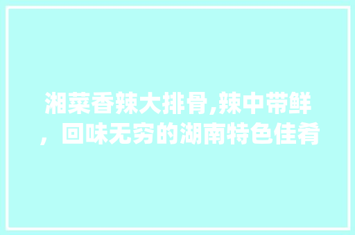 湘菜香辣大排骨,辣中带鲜，回味无穷的湖南特色佳肴_湘菜香辣大排骨图片大全 湘菜香辣大排骨,辣中带鲜，回味无穷的湖南特色佳肴_湘菜香辣大排骨图片大全 饮食大全
