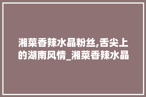 湘菜香辣水晶粉丝,舌尖上的湖南风情_湘菜香辣水晶粉丝的做法