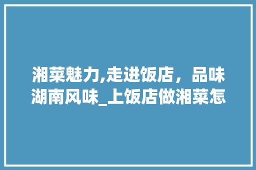 湘菜魅力,走进饭店，品味湖南风味_上饭店做湘菜怎么做 湘菜魅力,走进饭店，品味湖南风味_上饭店做湘菜怎么做 饮食大全
