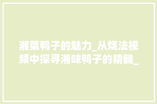 湘菜鸭子的魅力_从烧法视频中探寻湘味鸭子的精髓_湘菜鸭子的烧法视频 湘菜鸭子的魅力_从烧法视频中探寻湘味鸭子的精髓_湘菜鸭子的烧法视频 饮食大全