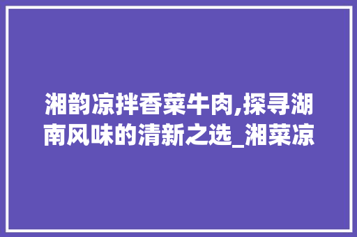 湘韵凉拌香菜牛肉,探寻湖南风味的清新之选_湘菜凉拌香菜牛肉做法视频 湘韵凉拌香菜牛肉,探寻湖南风味的清新之选_湘菜凉拌香菜牛肉做法视频 饮食大全