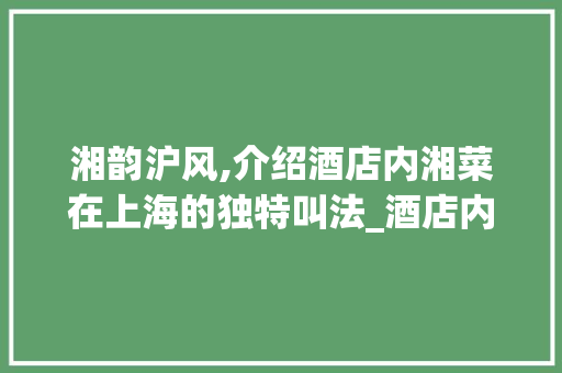 湘韵沪风,介绍酒店内湘菜在上海的独特叫法_酒店内的湘菜上海叫什么 湘韵沪风,介绍酒店内湘菜在上海的独特叫法_酒店内的湘菜上海叫什么 饮食大全
