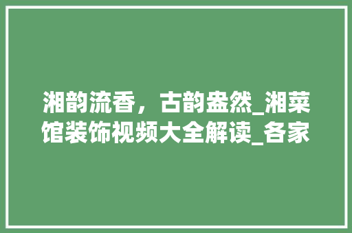 湘韵流香，古韵盎然_湘菜馆装饰视频大全解读_各家湘菜馆装饰视频大全 湘韵流香，古韵盎然_湘菜馆装饰视频大全解读_各家湘菜馆装饰视频大全 饮食大全