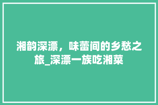 湘韵深漂，味蕾间的乡愁之旅_深漂一族吃湘菜 湘韵深漂，味蕾间的乡愁之旅_深漂一族吃湘菜 饮食大全