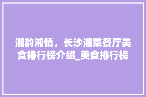 湘韵湘情，长沙湘菜餐厅美食排行榜介绍_美食排行榜长沙湘菜餐厅 湘韵湘情，长沙湘菜餐厅美食排行榜介绍_美食排行榜长沙湘菜餐厅 饮食大全