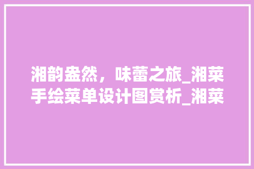 湘韵盎然，味蕾之旅_湘菜手绘菜单设计图赏析_湘菜手绘菜单设计图 湘韵盎然，味蕾之旅_湘菜手绘菜单设计图赏析_湘菜手绘菜单设计图 饮食大全