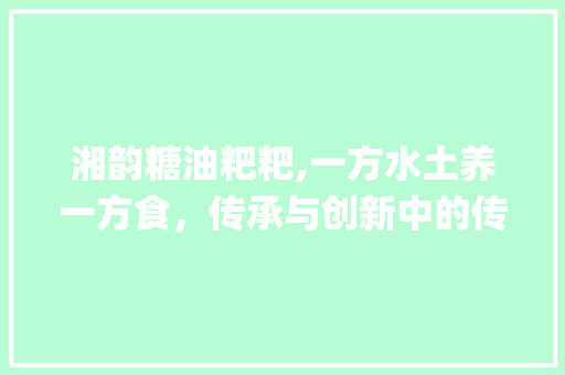 湘韵糖油粑粑,一方水土养一方食，传承与创新中的传统美食_湘菜小吃糖油粑粑的做法 湘韵糖油粑粑,一方水土养一方食，传承与创新中的传统美食_湘菜小吃糖油粑粑的做法 饮食大全