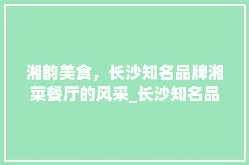 湘韵美食，长沙知名品牌湘菜餐厅的风采_长沙知名品牌湘菜餐厅 湘韵美食，长沙知名品牌湘菜餐厅的风采_长沙知名品牌湘菜餐厅 饮食大全