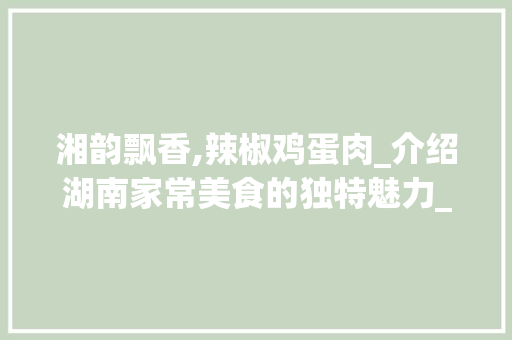 湘韵飘香,辣椒鸡蛋肉_介绍湖南家常美食的独特魅力_湘菜里面辣椒鸡蛋肉的做法 湘韵飘香,辣椒鸡蛋肉_介绍湖南家常美食的独特魅力_湘菜里面辣椒鸡蛋肉的做法 饮食大全