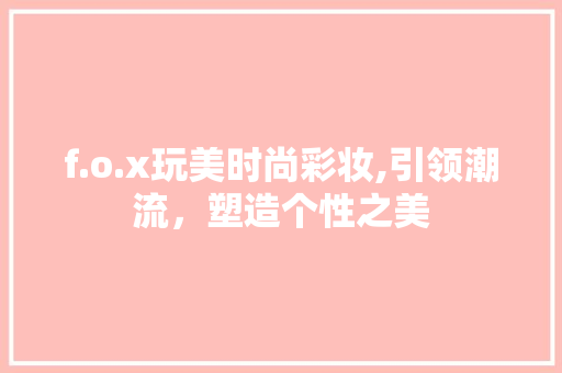 f.o.x玩美时尚彩妆,引领潮流，塑造个性之美 美体修身