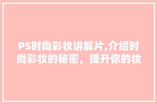 PS时尚彩妆讲解片,介绍时尚彩妆的秘密，提升你的妆容魅力 综合便民