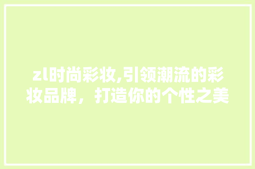 zl时尚彩妆,引领潮流的彩妆品牌，打造你的个性之美 婚姻情感