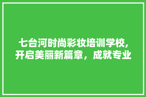 七台河时尚彩妆培训学校,开启美丽新篇章，成就专业彩妆师梦想 婚姻情感