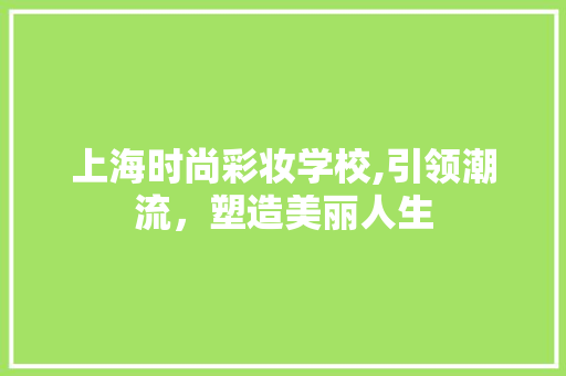 上海时尚彩妆学校,引领潮流，塑造美丽人生 母婴育儿