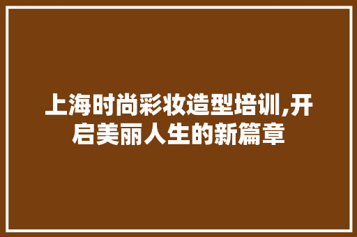 上海时尚彩妆造型培训,开启美丽人生的新篇章