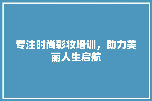 专注时尚彩妆培训，助力美丽人生启航 母婴育儿