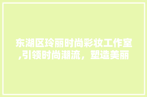东湖区玲丽时尚彩妆工作室,引领时尚潮流，塑造美丽人生 综合便民