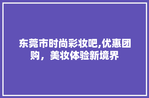 东莞市时尚彩妆吧,优惠团购，美妆体验新境界 美体修身