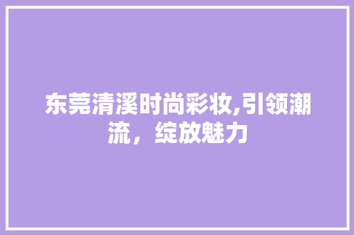 东莞清溪时尚彩妆,引领潮流，绽放魅力 婚姻情感