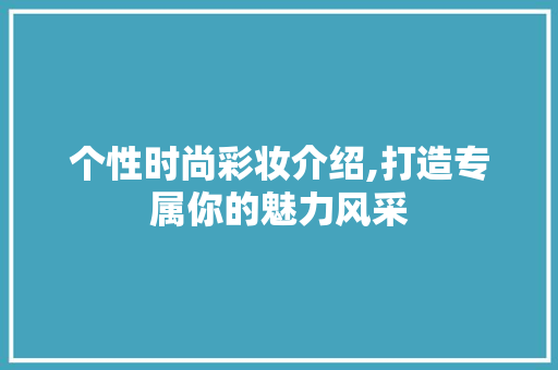 个性时尚彩妆介绍,打造专属你的魅力风采 母婴育儿