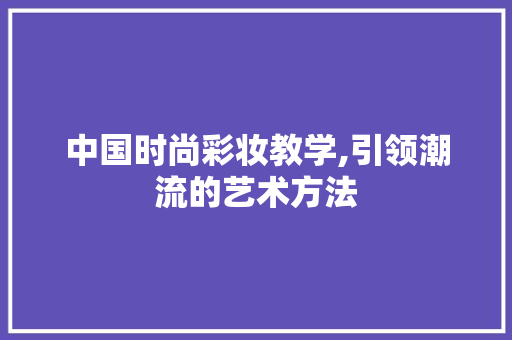 中国时尚彩妆教学,引领潮流的艺术方法 综合便民