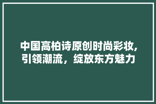 中国高柏诗原创时尚彩妆,引领潮流，绽放东方魅力 综合便民