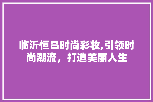 临沂恒昌时尚彩妆,引领时尚潮流，打造美丽人生 母婴育儿