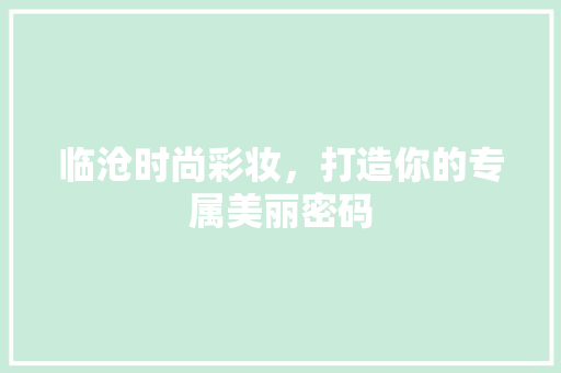 临沧时尚彩妆，打造你的专属美丽密码 母婴育儿