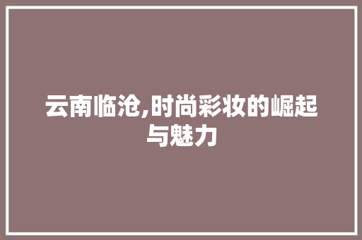 云南临沧,时尚彩妆的崛起与魅力 饮食大全