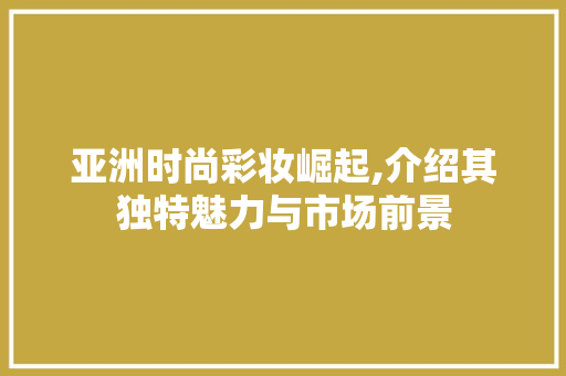 亚洲时尚彩妆崛起,介绍其独特魅力与市场前景 婚姻情感