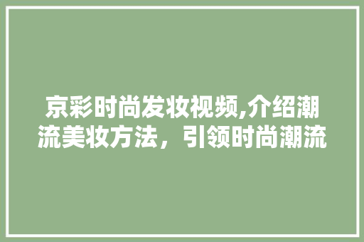 京彩时尚发妆视频,介绍潮流美妆方法，引领时尚潮流新风向 美体修身