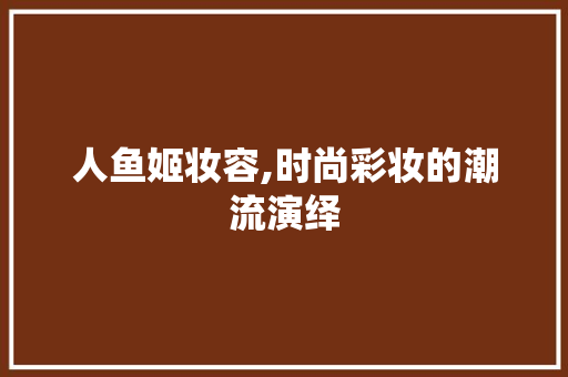 人鱼姬妆容,时尚彩妆的潮流演绎 婚姻情感