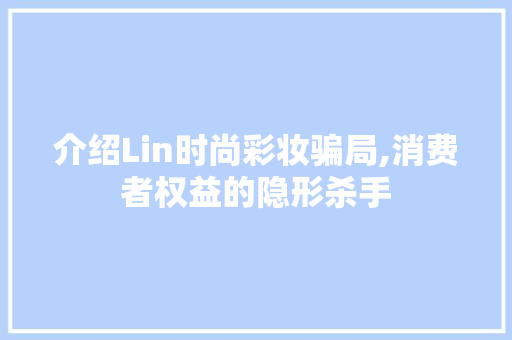 介绍Lin时尚彩妆骗局,消费者权益的隐形杀手 综合便民