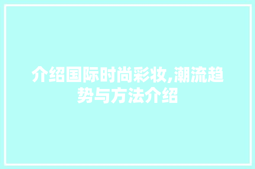 介绍国际时尚彩妆,潮流趋势与方法介绍 母婴育儿