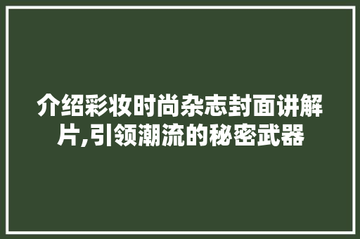 介绍彩妆时尚杂志封面讲解片,引领潮流的秘密武器 母婴育儿