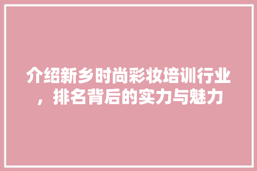 介绍新乡时尚彩妆培训行业，排名背后的实力与魅力 美体修身