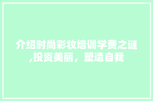 介绍时尚彩妆培训学费之谜,投资美丽，塑造自我 综合便民