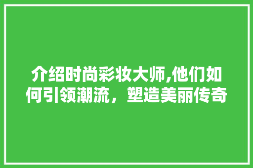 介绍时尚彩妆大师,他们如何引领潮流，塑造美丽传奇 饮食大全