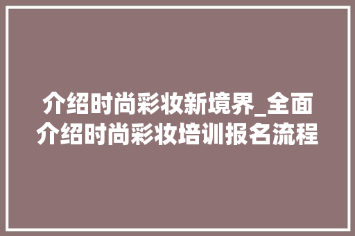 介绍时尚彩妆新境界_全面介绍时尚彩妆培训报名流程 婚姻情感