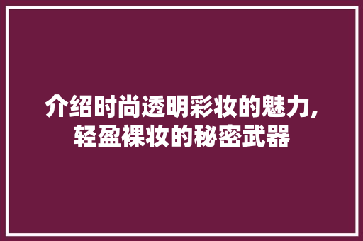 介绍时尚透明彩妆的魅力,轻盈裸妆的秘密武器 综合便民