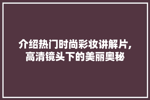 介绍热门时尚彩妆讲解片,高清镜头下的美丽奥秘 婚姻情感