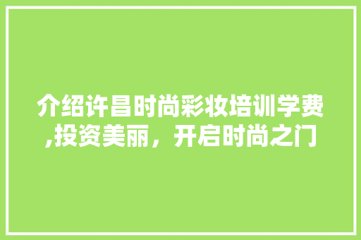 介绍许昌时尚彩妆培训学费,投资美丽，开启时尚之门 综合便民