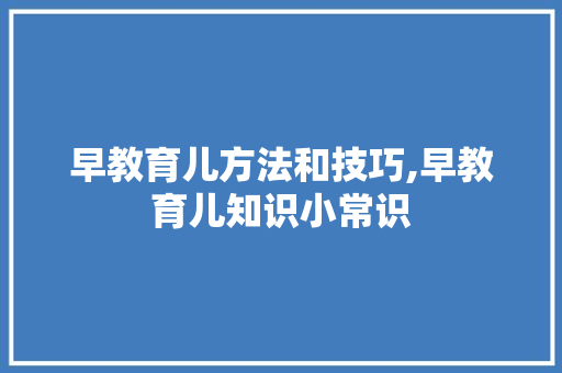 早教育儿方法和技巧,早教育儿知识小常识 早教育儿方法和技巧,早教育儿知识小常识 综合便民