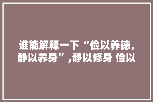 谁能解释一下“俭以养德，静以养身”,静以修身 俭以养德翻译 谁能解释一下“俭以养德，静以养身”,静以修身 俭以养德翻译 婚姻情感