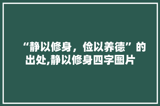 “静以修身，俭以养德”的出处,静以修身四字图片 “静以修身，俭以养德”的出处,静以修身四字图片 综合便民